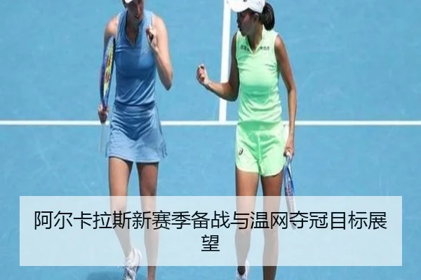阿尔卡拉斯新赛季备战与温网夺冠目标展望